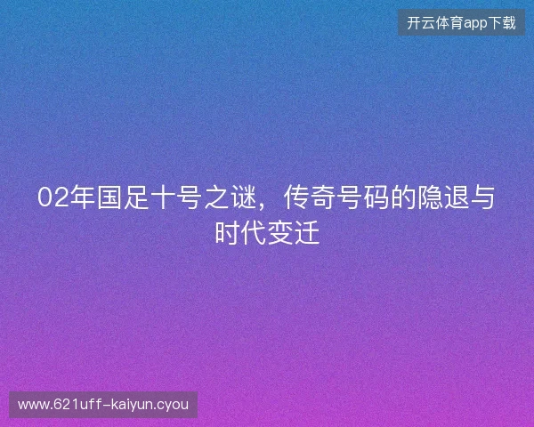 02年国足十号之谜，传奇号码的隐退与时代变迁