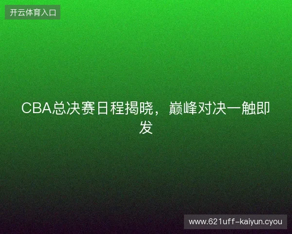 CBA总决赛日程揭晓，巅峰对决一触即发