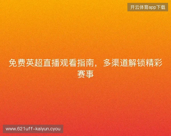免费英超直播观看指南，多渠道解锁精彩赛事